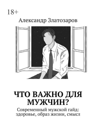 Александр Златозаров. Что важно для мужчин? Современный мужской гайд: здоровье, образ жизни, смысл
