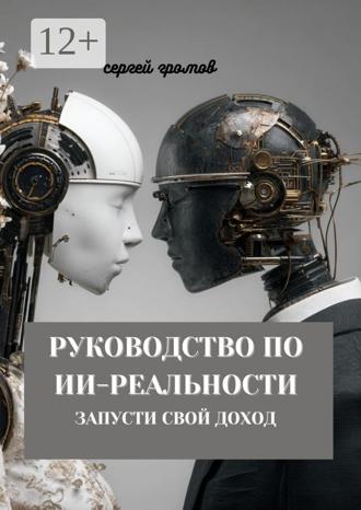 Сергей Громов. Руководство по ИИ-реальности. Запусти свой доход