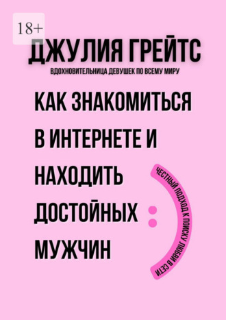 Джулия Грейтс. Как знакомиться в интернете и находить достойных мужчин. Честный подход к поиску любви в сети
