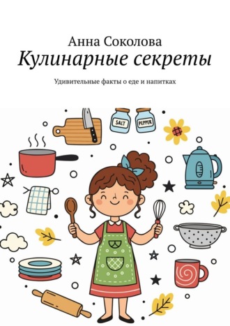 Анна Соколова. Кулинарные секреты. Удивительные факты о еде и напитках