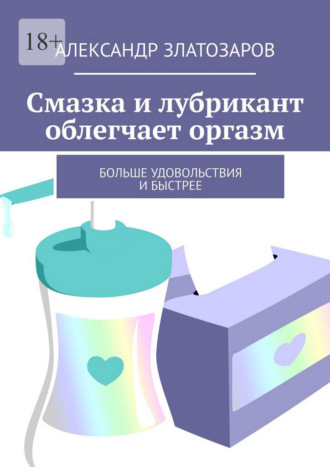 Александр Златозаров. Смазка и лубрикант облегчают оргазм. Больше удовольствия и быстрее