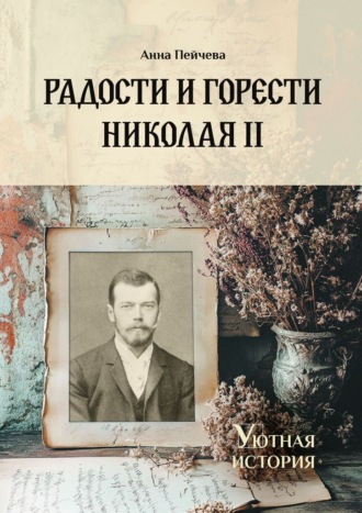 Анна Пейчева. Радости и горести Николая II. Cерия «Уютная история»