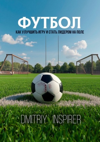 Dmitriy Inspirer. Футбол: как улучшить игру и стать лидером на поле