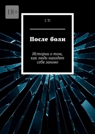 После боли. Истории о том, как люди находят себя заново. J. Ti