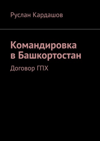 Руслан Кардашов. Командировка в Башкортостан. Договор ГПХ