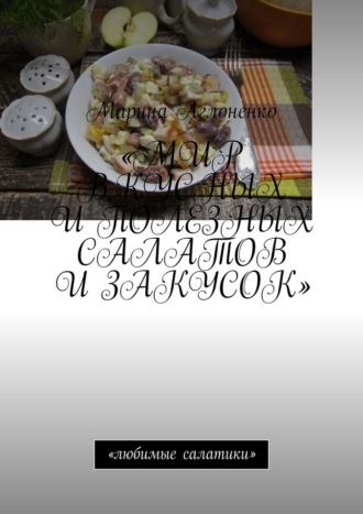 Марина Сергеевна Аглоненко. Мир вкусных и полезных салатов и закусок. Любимые салатики