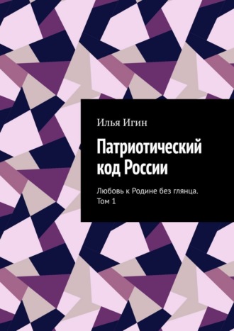 Илья Игин. Патриотический код России. Любовь к Родине без глянца. Том 1
