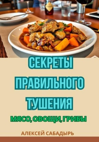 Алексей Сабадырь. Секреты правильного тушения: мясо, овощи, грибы