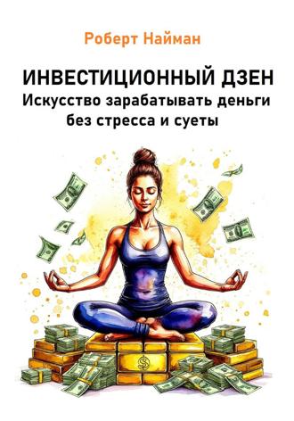 Роберт Найман. Инвестиционный дзен. Искусство зарабатывать деньги без стресса и суеты