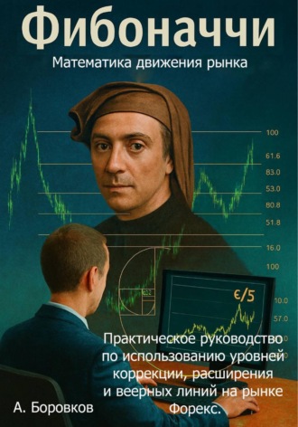Фибоначчи в трейдинге: Математика движения рынка. Практическое руководство по использованию уровней коррекции, расширения и веерных линий на рынке Форекс. 