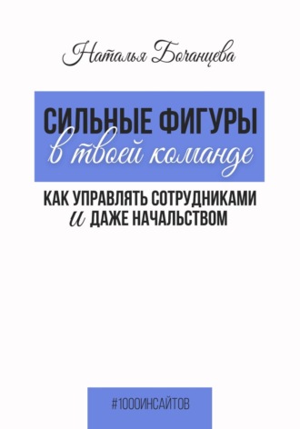 Сильные фигуры в твоей команде. Как управлять сотрудниками и даже начальством. Наталья Бочанцева