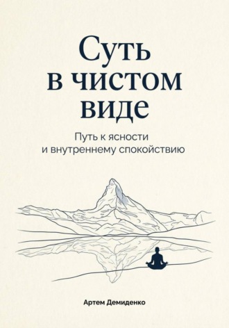 Артем Демиденко. Суть в чистом виде: Путь к ясности и внутреннему спокойствию