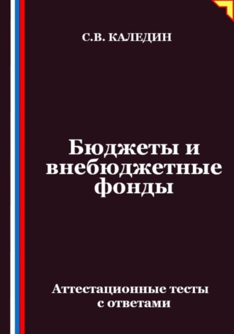 Сергей Каледин. Бюджеты и внебюджетные фонды. Аттестационные тесты с ответами