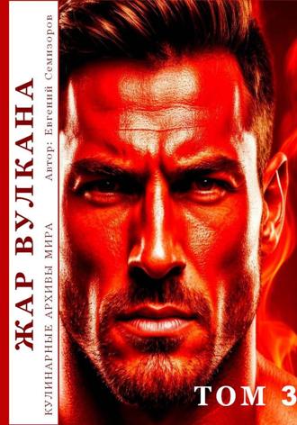 Евгений Семизоров. Кулинарные архивы мира. Том 3. Жар Вулкана