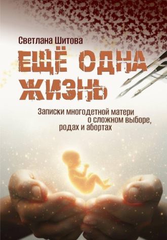 Светлана Шитова. Еще одна жизнь. Записки многодетной матери о сложном выборе, родах и абортах