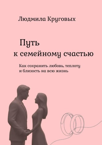 Людмила Круговых. Путь к семейному счастью. Как сохранить любовь, теплоту и близость на всю жизнь.