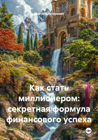 Сергей Викторович. Как стать миллионером: секретная формула финансового успеха