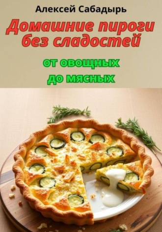 Домашние пироги без сладостей: от овощных до мясных. Алексей Сабадырь