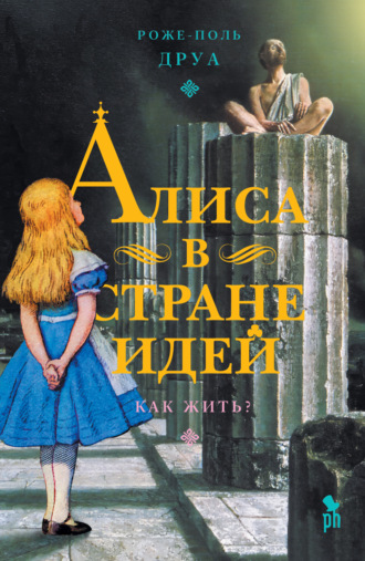 Роже-Поль Друа. Алиса в Стране Идей. Как жить?