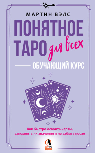 Понятное Таро для всех – обучающий курс. Как быстро освоить карты, запомнить их значения и не забыть после. Просто и доступно. Мартин Вэлс
