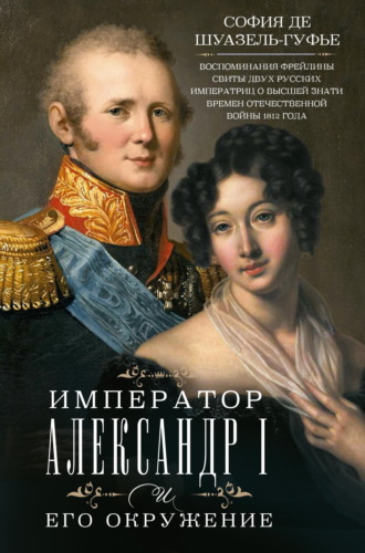 София де Шуазёль-Гуфье. Император Александр I и его окружение. Воспоминания фрейлины свиты двух русских императриц о высшей знати времен Отечественной войны 1812 года