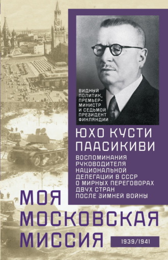 Юхо Кусти Паасикиви. Моя московская миссия. Воспоминания руководителя национальной делегации в СССР о мирных переговорах двух стран после Зимней войны 1939–1941
