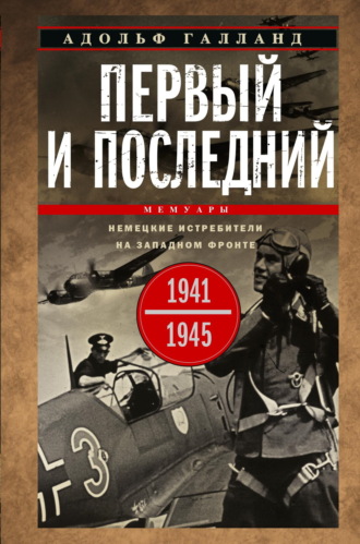 Адольф Галланд. Первый и последний. Немецкие истребители на Западном фронте. 1941-1945 гг.
