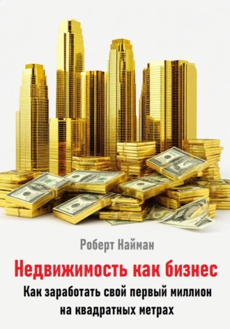 Недвижимость как бизнес. Как заработать свой первый миллион на квадратных метрах. Роберт Найман