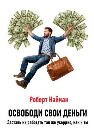 Роберт Найман. Освободи свои деньги. Заставь их работать так же усердно, как и ты
