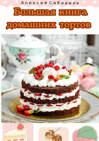 Алексей Сабадырь. Большая книга домашних тортов