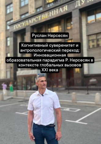 Руслан Нерсесян. Когнитивный суверенитет и антропологический переход: Инновационная образовательная парадигма Р. Нерсесян в контексте глобальных вызовов XXI века
