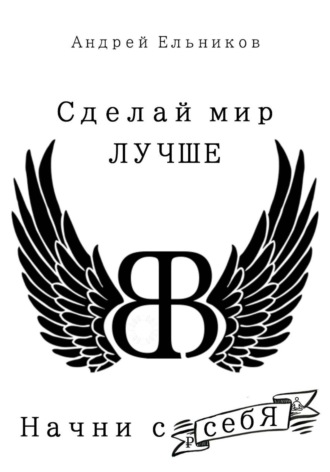 Андрей Николаевич Ельников. Сделай Мир Лучше. Начни с себя