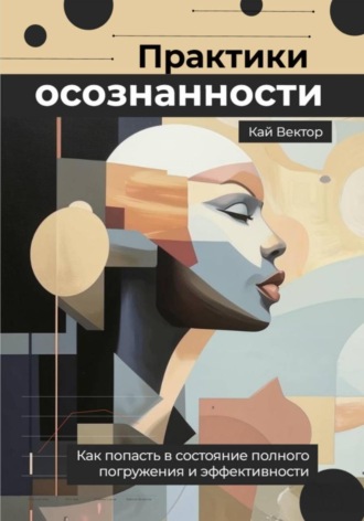 Кай Вектор. Практики осознанности. Как попасть в состояние полного погружения и эффективности