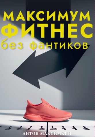 Антон Викторович Максимкин. Максимум: Фитнес без фантиков. Как дисциплина и простота приводят к результатам, о которых вы мечтали