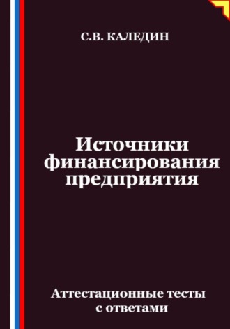 Источники финансирования предприятия. Аттестационные тесты с ответами. Сергей Каледин