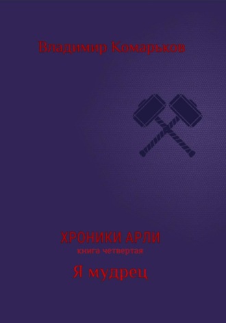 Владимир Валерьевич Комарьков. Хроники Арли. Книга 4. Я мудрец