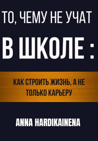 Anna Hardikainena. То, чему не учат в школе: как строить жизнь, а не только карьеру