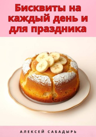 Алексей Сабадырь. Бисквиты на каждый день и для праздника