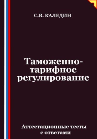 Сергей Каледин. Таможенно-тарифное регулирование. Аттестационные тесты с ответами