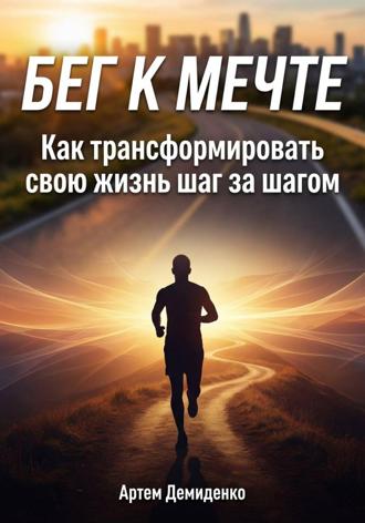 Бег к мечте: Как трансформировать свою жизнь шаг за шагом. Артем Демиденко