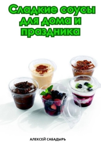 Сладкие соусы для дома и праздника. Алексей Сабадырь