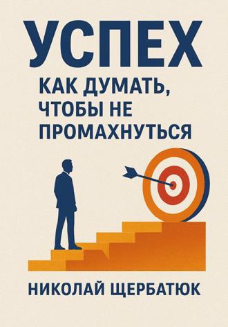 Николай Щербатюк. Успех. Как думать, чтобы не промахнуться