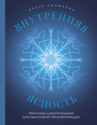 Елена Силюкова. Внутренняя ясность. Практики самопознания для квантовой трансформации