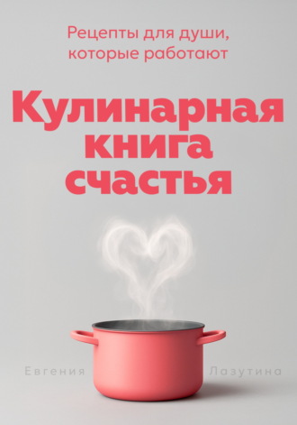 Евгения Лазутина. Кулинарная книга счастья. Рецепты для души, которые работают