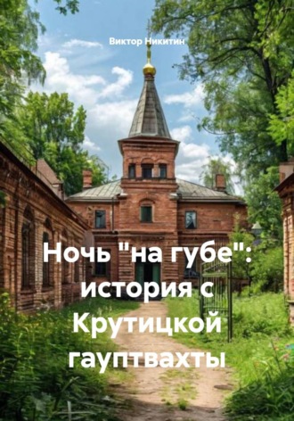 Виктор Никитин. Ночь «на губе»: история с Крутицкой гауптвахты