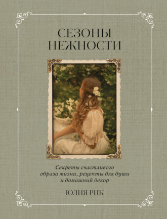 Юлия Рик. Сезоны нежности. Секреты счастливого образа жизни, рецепты для души и домашний декор