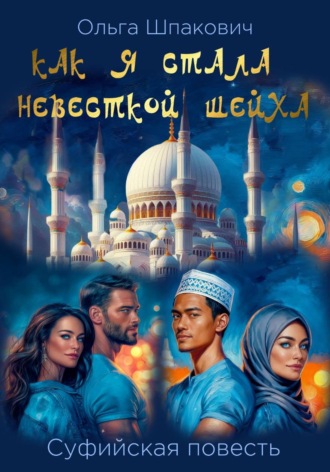 Ольга Геннадьевна Шпакович. Как я стала невесткой шейха. Суфийская повесть