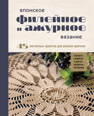 . Японское филейное и ажурное вязание. 45 элегантных проектов для вязания крючком: скатерти, салфетки и другие предметы интерьера