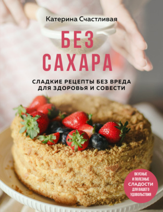 Катерина Счастливая. Без сахара. Сладкие рецепты без вреда для здоровья и совести
