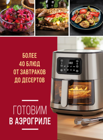 Готовим в аэрогриле. Более 40 блюд от завтраков до десертов. 